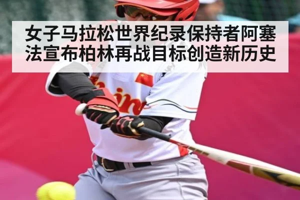 女子马拉松世界纪录保持者阿塞法宣布柏林再战目标创造新历史（kaiyun）